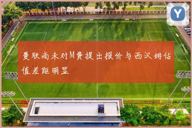 曼联尚未对M费提出报价与西汉姆估值差距明显