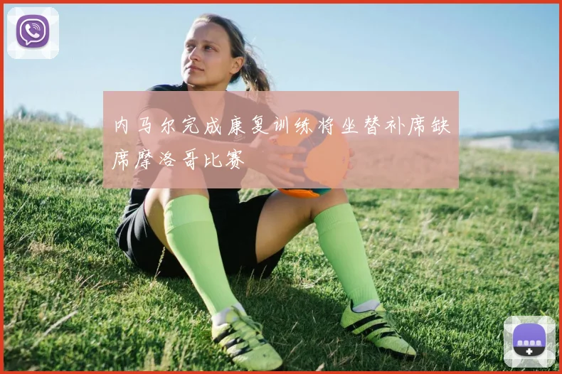 内马尔完成康复训练将坐替补席缺席摩洛哥比赛