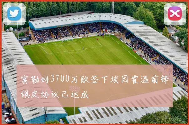 富勒姆3700万欧签下埃因霍温前锋佩皮协议已达成