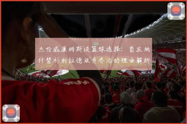 杰伦威廉姆斯谈篮球选择：首发纳什替补利拉德放弃乔治的理由解析