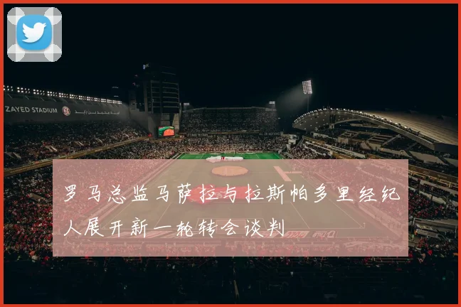 罗马总监马萨拉与拉斯帕多里经纪人展开新一轮转会谈判