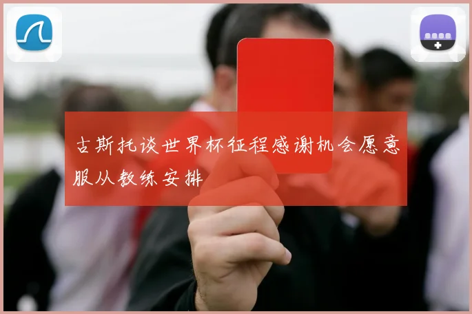 古斯托谈世界杯征程感谢机会愿意服从教练安排