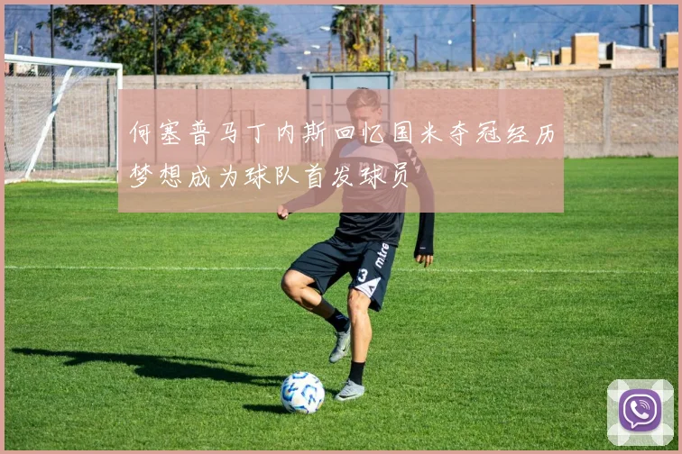 何塞普马丁内斯回忆国米夺冠经历梦想成为球队首发球员