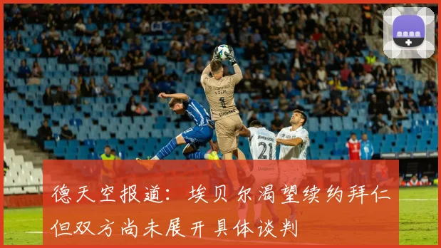 德天空报道：埃贝尔渴望续约拜仁但双方尚未展开具体谈判