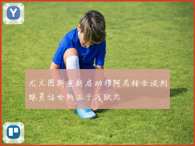 尤文图斯重新启动穆阿尼转会谈判球员估价约三千万欧元