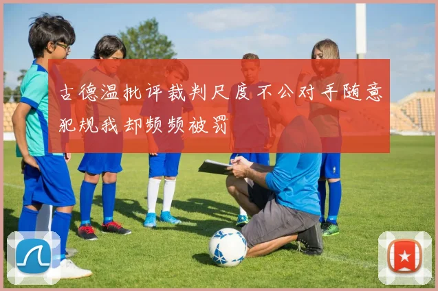古德温批评裁判尺度不公对手随意犯规我却频频被罚