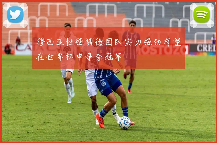 穆西亚拉强调德国队实力强劲有望在世界杯中争夺冠军